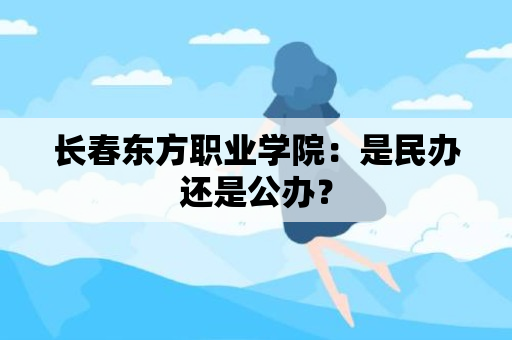 长春东方职业学院：是民办还是公办？