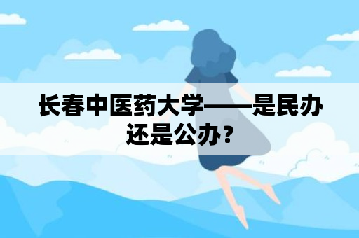 长春中医药大学——是民办还是公办？