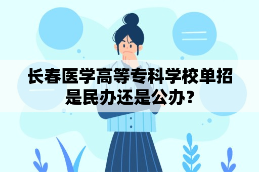 长春医学高等专科学校单招是民办还是公办？