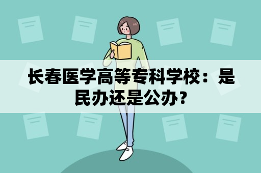 长春医学高等专科学校：是民办还是公办？