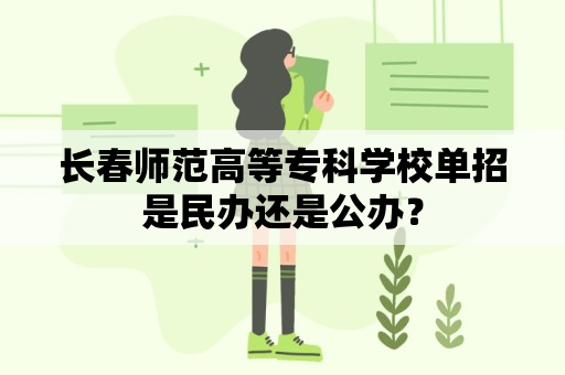 长春师范高等专科学校单招是民办还是公办？