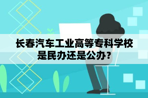 长春汽车工业高等专科学校是民办还是公办？