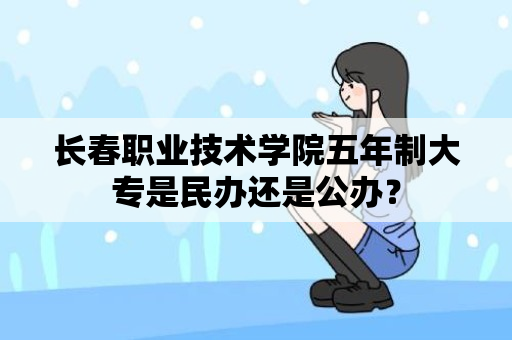 长春职业技术学院五年制大专是民办还是公办？