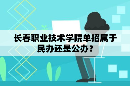 长春职业技术学院单招属于民办还是公办？