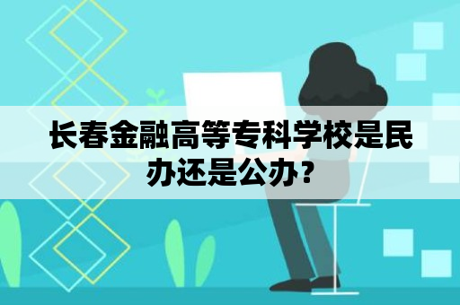 长春金融高等专科学校是民办还是公办？