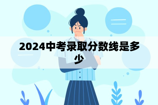 2024中考录取分数线是多少