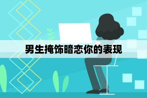 男生掩饰暗恋你的表现