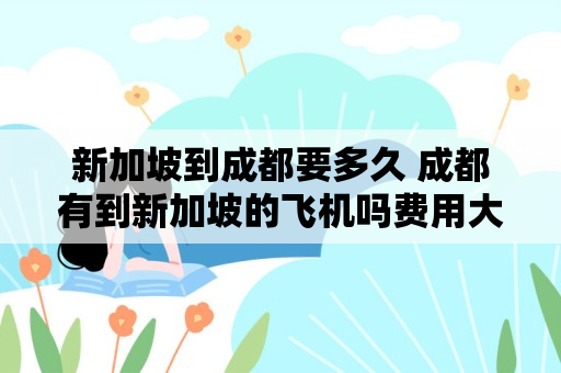 新加坡到成都要多久 成都有到新加坡的飞机吗费用大概多少？