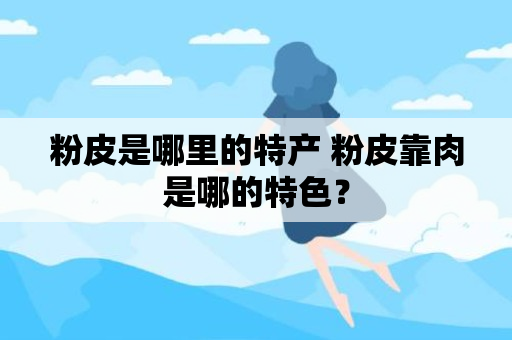 粉皮是哪里的特产 粉皮靠肉是哪的特色？