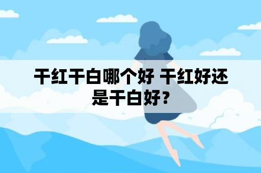 干红干白哪个好 干红好还是干白好？