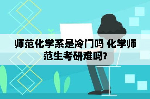 师范化学系是冷门吗 化学师范生考研难吗?