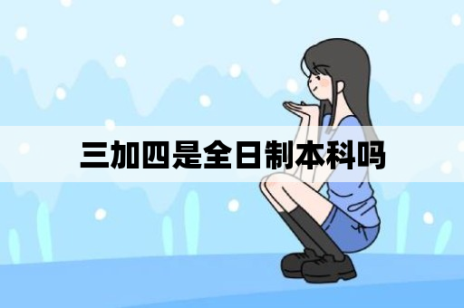 三加四是全日制本科吗