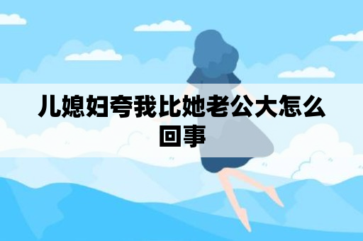 儿媳妇夸我比她老公大怎么回事