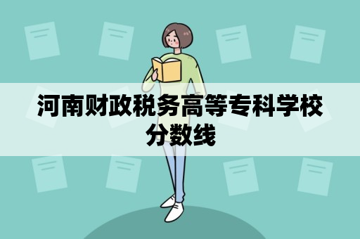 河南财政税务高等专科学校分数线