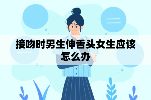 接吻时男生伸舌头女生应该怎么办